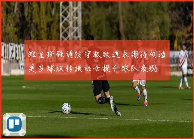 维金斯强调防守极致追求期待创造更多球权转换机会提升球队表现