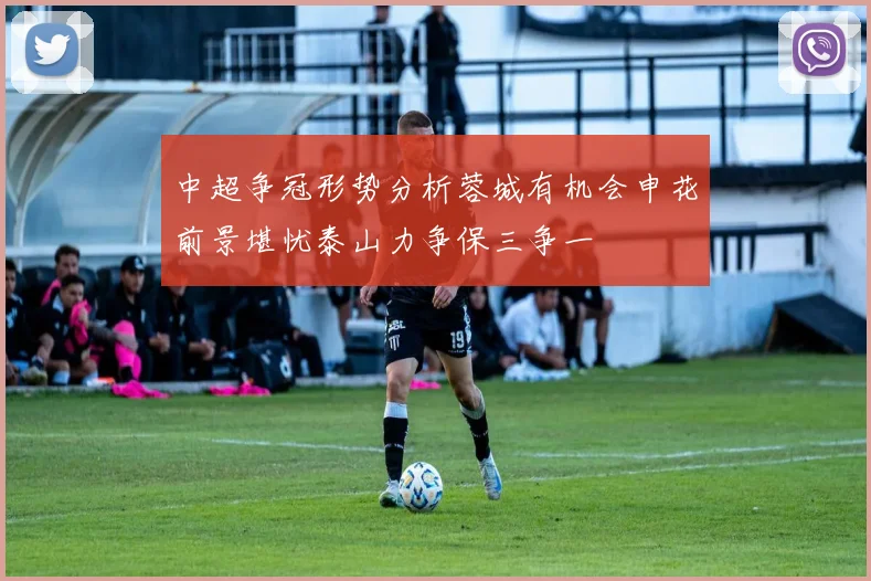 中超争冠形势分析蓉城有机会申花前景堪忧泰山力争保三争一