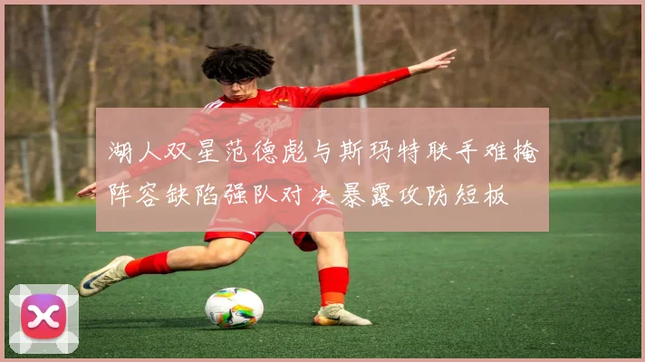 湖人双星范德彪与斯玛特联手难掩阵容缺陷强队对决暴露攻防短板