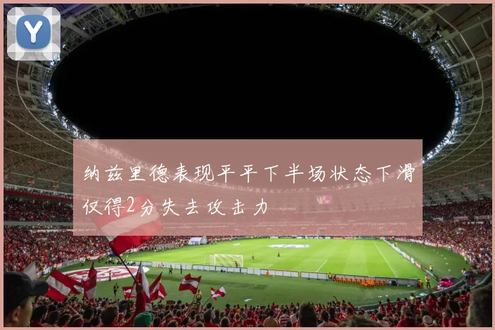 纳兹里德表现平平下半场状态下滑仅得2分失去攻击力