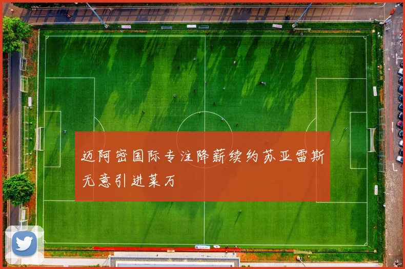 迈阿密国际专注降薪续约苏亚雷斯无意引进莱万