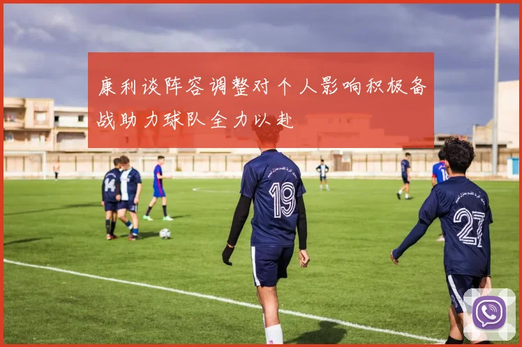 康利谈阵容调整对个人影响积极备战助力球队全力以赴