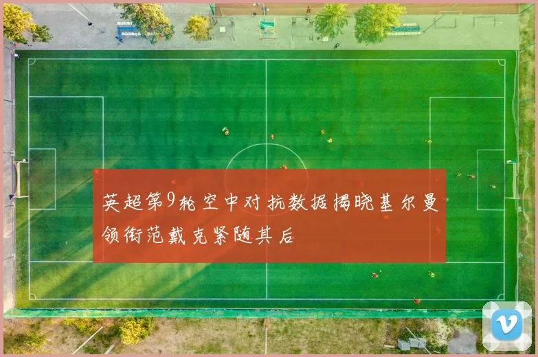 英超第9轮空中对抗数据揭晓基尔曼领衔范戴克紧随其后
