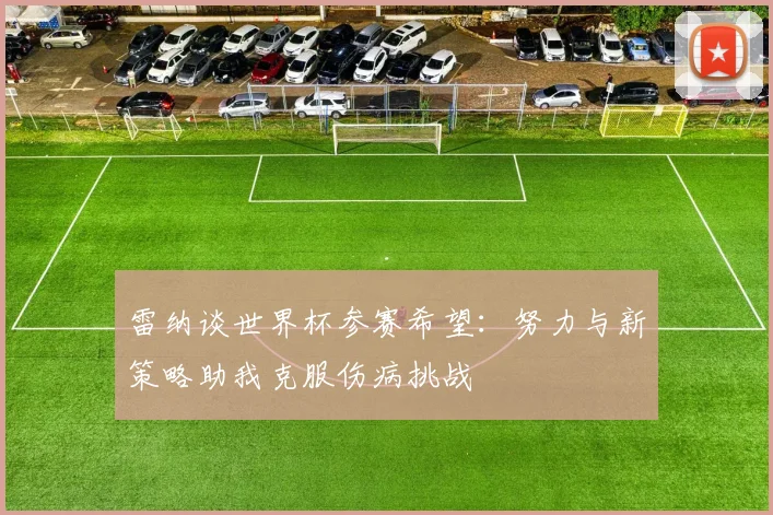雷纳谈世界杯参赛希望：努力与新策略助我克服伤病挑战