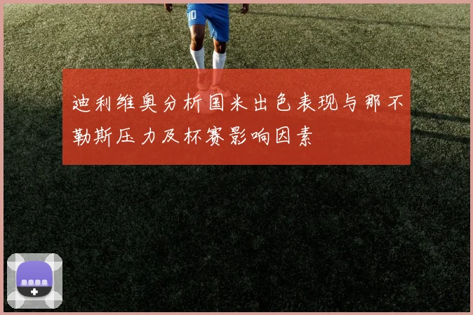 迪利维奥分析国米出色表现与那不勒斯压力及杯赛影响因素