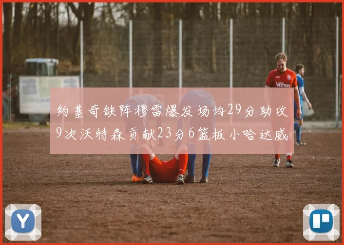 约基奇缺阵穆雷爆发场均29分助攻9次沃特森贡献23分6篮板小哈达威也有17分表现出色