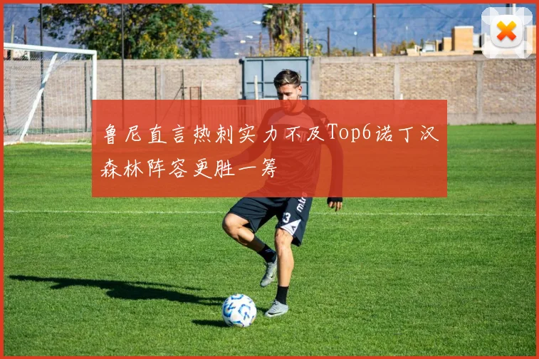 鲁尼直言热刺实力不及Top6诺丁汉森林阵容更胜一筹