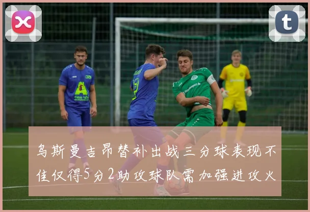 乌斯曼吉昂替补出战三分球表现不佳仅得5分2助攻球队需加强进攻火力