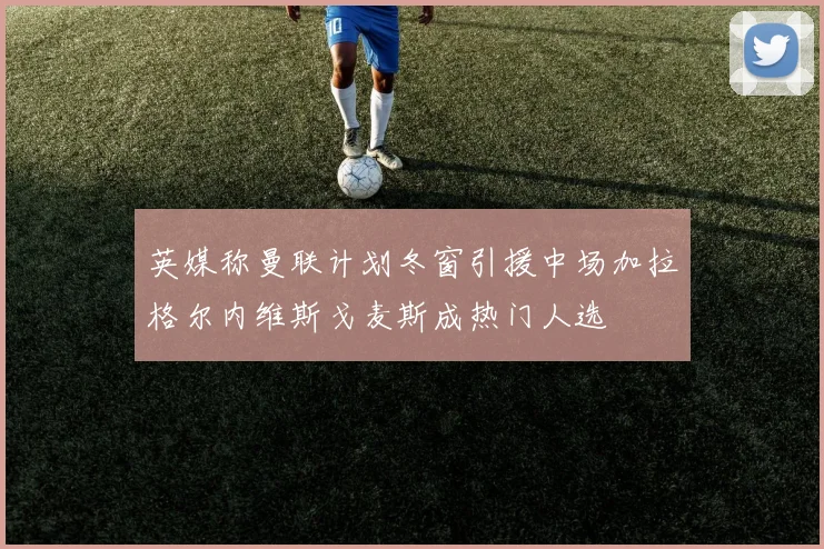 英媒称曼联计划冬窗引援中场加拉格尔内维斯戈麦斯成热门人选