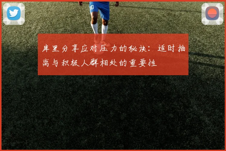库里分享应对压力的秘诀：适时抽离与积极人群相处的重要性