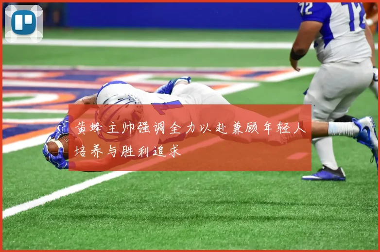 黄蜂主帅强调全力以赴兼顾年轻人培养与胜利追求