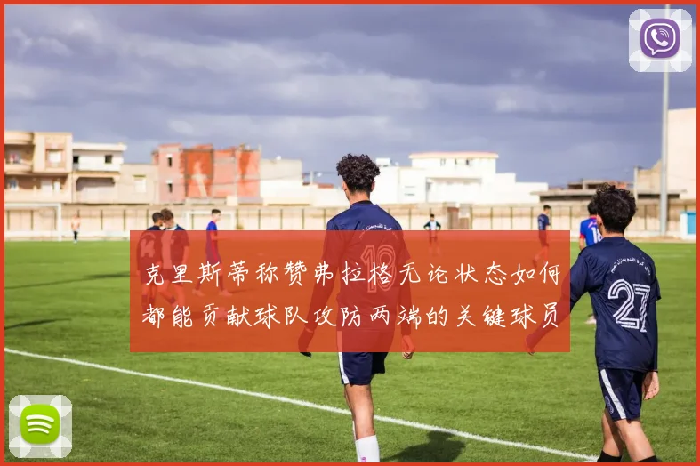 克里斯蒂称赞弗拉格无论状态如何都能贡献球队攻防两端的关键球员