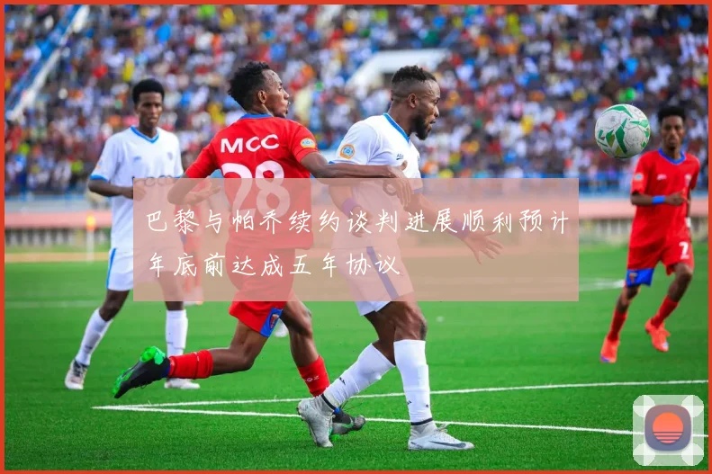 巴黎与帕乔续约谈判进展顺利预计年底前达成五年协议