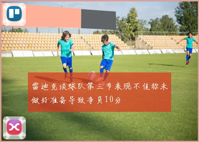 雷迪克谈球队第三节表现不佳称未做好准备导致净负10分