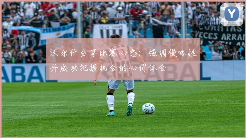 沃尔什分享比赛心态：强调侵略性并成功把握机会的心得体会