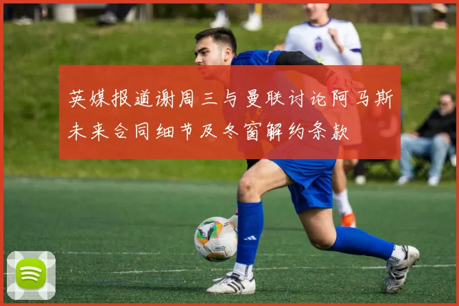 英媒报道谢周三与曼联讨论阿马斯未来合同细节及冬窗解约条款