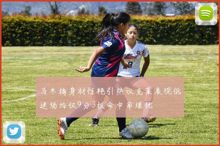 马冬梅身材惊艳引热议克莱表现低迷场均仅9分3板命中率堪忧