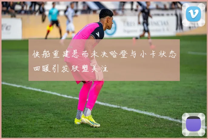 快船重建悬而未决哈登与小卡状态回暖引发联盟关注