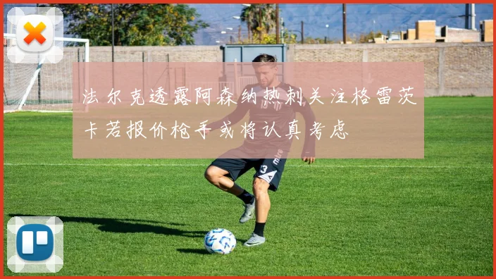 法尔克透露阿森纳热刺关注格雷茨卡若报价枪手或将认真考虑