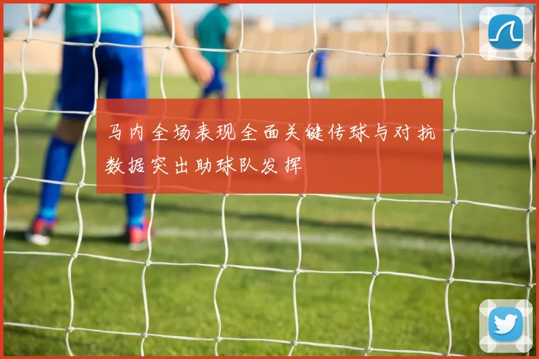 马内全场表现全面关键传球与对抗数据突出助球队发挥