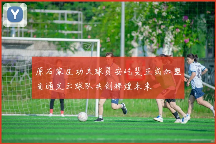 原石家庄功夫球员安屹斐正式加盟南通支云球队共创辉煌未来