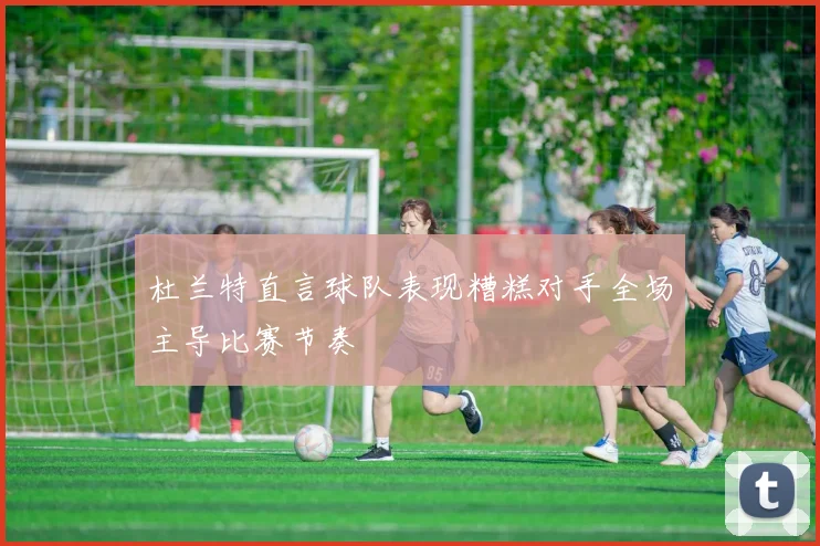 杜兰特直言球队表现糟糕对手全场主导比赛节奏